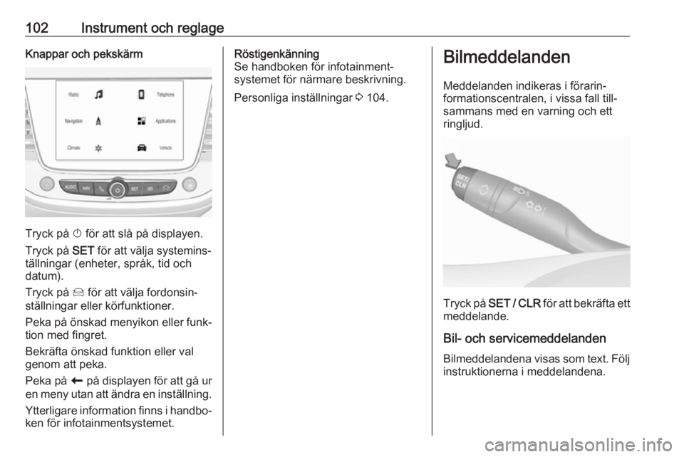 OPEL GRANDLAND X 2018.5  Instruktionsbok 102Instrument och reglageKnappar och pekskärm
Tryck på X för att slå på displayen.
Tryck på  SET för att välja systemins‐
tällningar (enheter, språk, tid och
datum).
Tryck på  Í för att