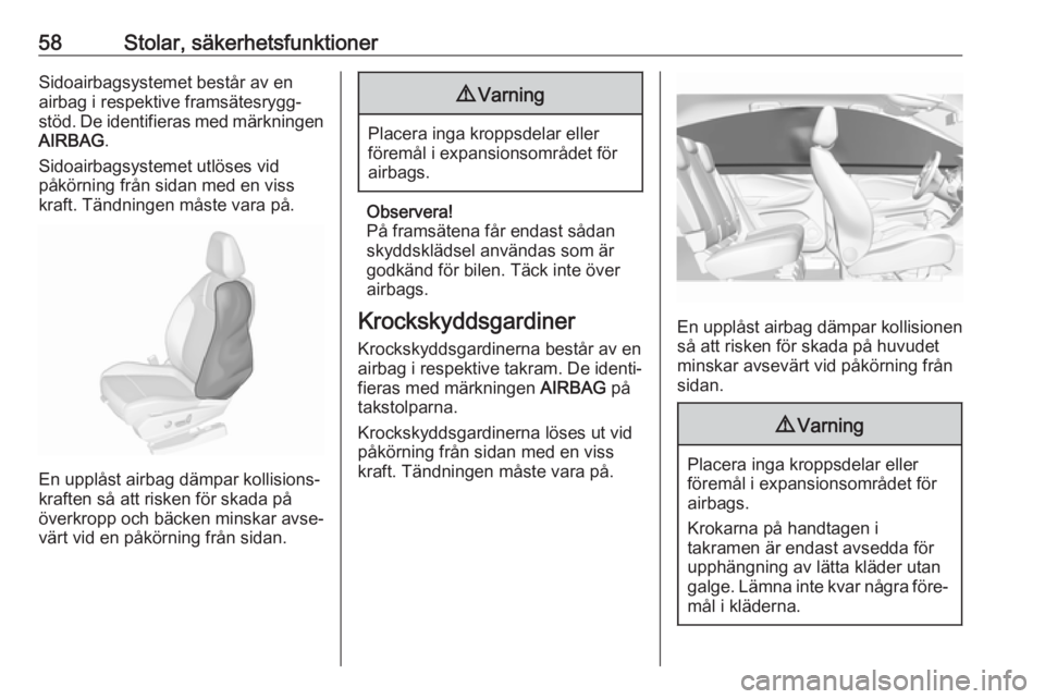 OPEL GRANDLAND X 2018.5  Instruktionsbok 58Stolar, säkerhetsfunktionerSidoairbagsystemet består av en
airbag i respektive framsätesrygg‐
stöd. De identifieras med märkningen
AIRBAG .
Sidoairbagsystemet utlöses vid
påkörning från s