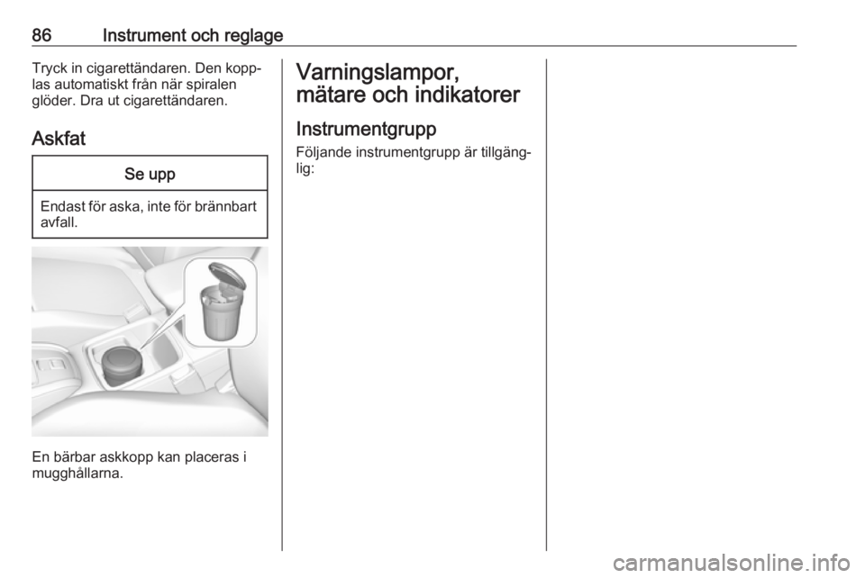 OPEL GRANDLAND X 2018.5  Instruktionsbok 86Instrument och reglageTryck in cigarettändaren. Den kopp‐
las automatiskt från när spiralen
glöder. Dra ut cigarettändaren.
AskfatSe upp
Endast för aska, inte för brännbartavfall.
En bärb