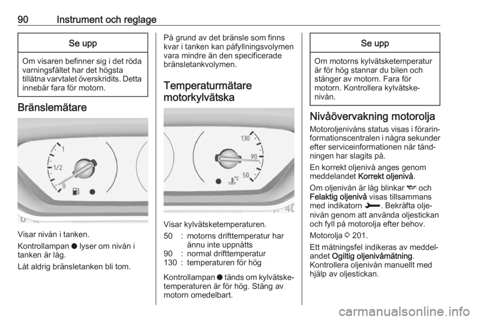OPEL GRANDLAND X 2018.5  Instruktionsbok 90Instrument och reglageSe upp
Om visaren befinner sig i det rödavarningsfältet har det högsta
tillåtna varvtalet överskridits. Detta
innebär fara för motorn.
Bränslemätare
Visar nivån i tan