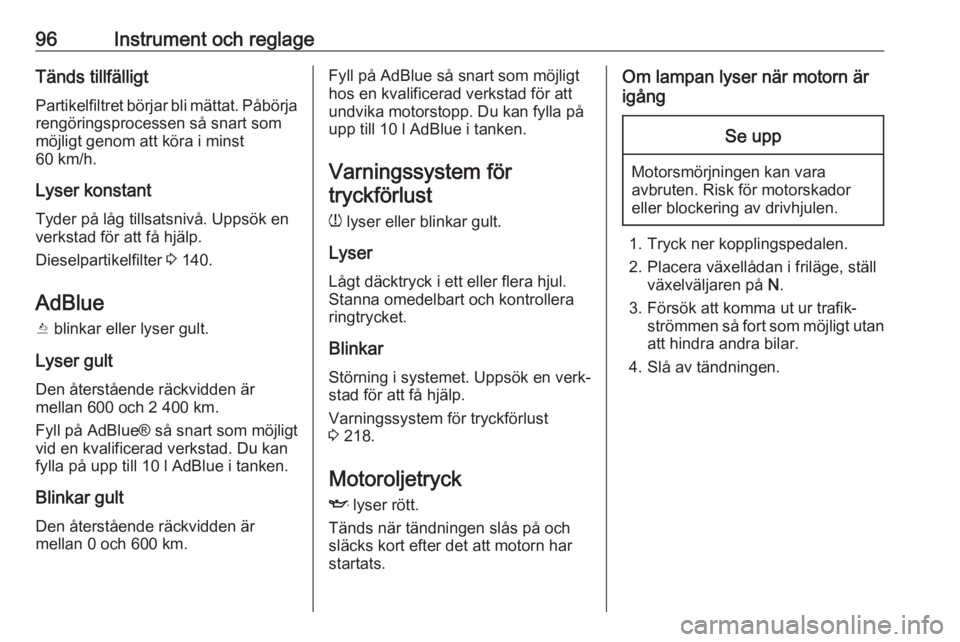OPEL GRANDLAND X 2018.5  Instruktionsbok 96Instrument och reglageTänds tillfälligt
Partikelfiltret börjar bli mättat. Påbörja rengöringsprocessen så snart som
möjligt genom att köra i minst
60 km/h.
Lyser konstant Tyder på låg ti