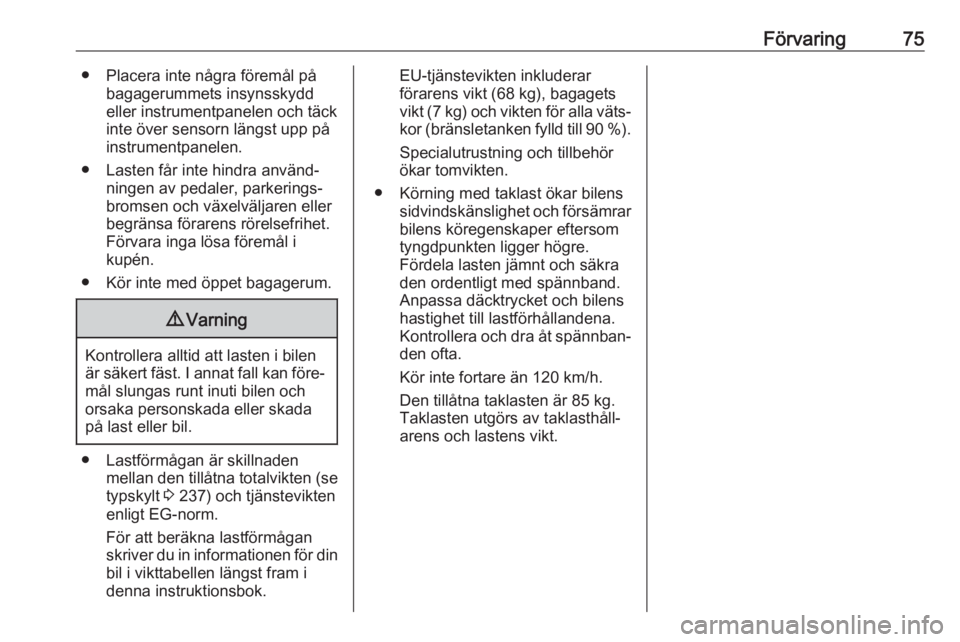 OPEL GRANDLAND X 2018.75  Instruktionsbok Förvaring75● Placera inte några föremål påbagagerummets insynsskydd
eller instrumentpanelen och täck
inte över sensorn längst upp på
instrumentpanelen.
● Lasten får inte hindra använd�