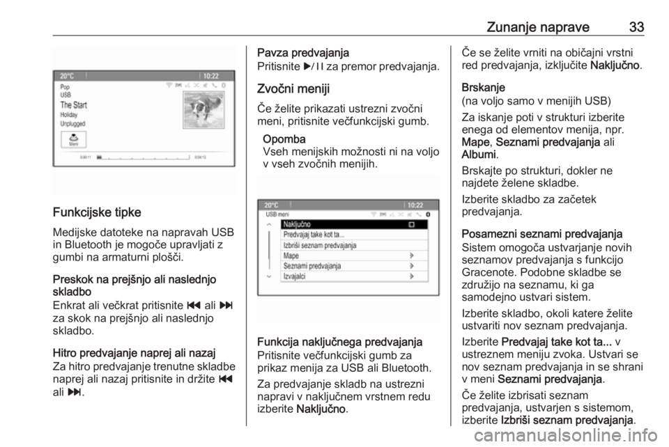 OPEL CASCADA 2018  Navodila za uporabo Infotainment sistema Zunanje naprave33
Funkcijske tipkeMedijske datoteke na napravah USBin Bluetooth je mogoče upravljati z gumbi na armaturni plošči.
Preskok na prejšnjo ali naslednjo
skladbo
Enkrat ali večkrat prit