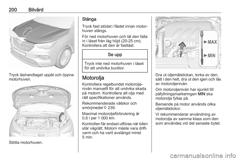 OPEL GRANDLAND X 2019 Instruktionsbok 200Bilvård
Tryck låshandtaget uppåt och öppna
motorhuven.
Stötta motorhuven.
Stänga
Tryck fast stödet i fästet innan motor‐ huven stängs.
För ned motorhuven och låt den falla in i låset OPEL GRANDLAND X 2019 Instruktionsbok 200Bilvård
Tryck låshandtaget uppåt och öppna
motorhuven.
Stötta motorhuven.
Stänga
Tryck fast stödet i fästet innan motor‐ huven stängs.
För ned motorhuven och låt den falla in i låset
