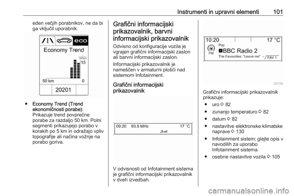 OPEL CASCADA 2018  Uporabniški priročnik Instrumenti in upravni elementi101eden večjih porabnikov, ne da bi
ga vključil uporabnik.
● Economy Trend (Trend
ekonomičnosti porabe) :
Prikazuje trend povprečne
porabe za razdaljo 50 km. Polni
