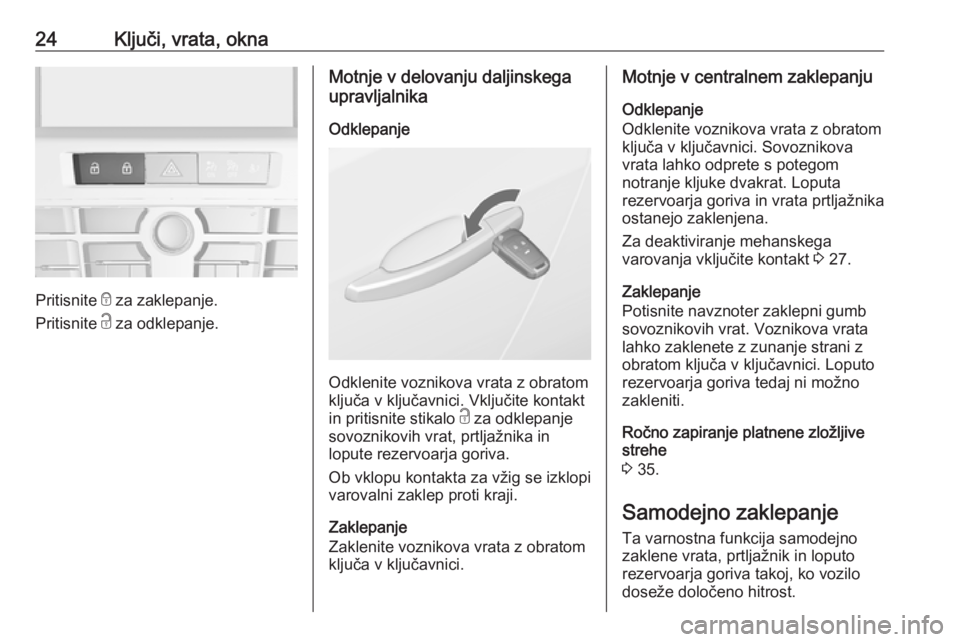 OPEL CASCADA 2018  Uporabniški priročnik 24Ključi, vrata, okna
Pritisnite e za zaklepanje.
Pritisnite  c za odklepanje.
Motnje v delovanju daljinskega
upravljalnika
Odklepanje
Odklenite voznikova vrata z obratom
ključa v ključavnici. Vklj