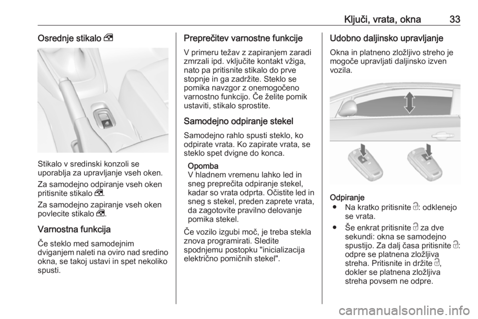 OPEL CASCADA 2018  Uporabniški priročnik Ključi, vrata, okna33Osrednje stikalo ,
Stikalo v sredinski konzoli se
uporablja za upravljanje vseh oken.
Za samodejno odpiranje vseh oken
pritisnite stikalo  ,.
Za samodejno zapiranje vseh oken pov