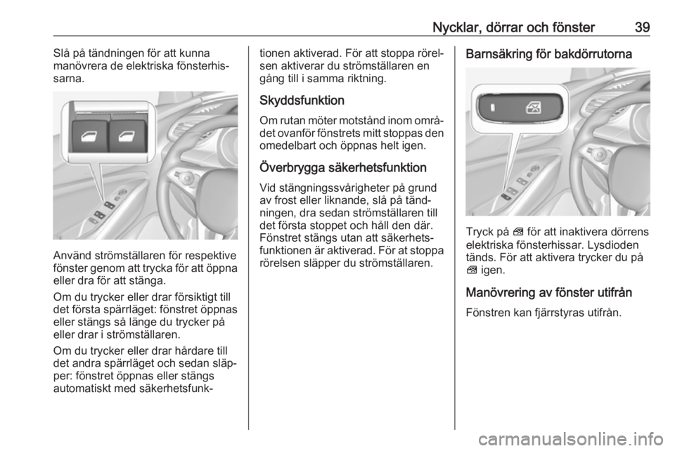 OPEL GRANDLAND X 2019.75  Instruktionsbok Nycklar, dörrar och fönster39Slå på tändningen för att kunna
manövrera de elektriska fönsterhis‐ sarna.
Använd strömställaren för respektive
fönster genom att trycka för att öppna
ell