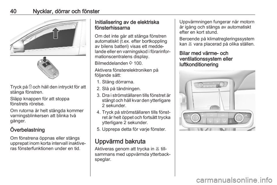 OPEL GRANDLAND X 2019.75  Instruktionsbok 40Nycklar, dörrar och fönster
Tryck på e och håll den intryckt för att
stänga fönstren.
Släpp knappen för att stoppa
fönstrets rörelse.
Om rutorna är helt stängda kommer
varningsblinkerse