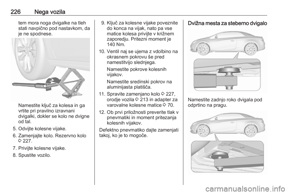 OPEL CASCADA 2018.5 Uporabniški priročnik 226Nega vozilatem mora noga dvigalke na tleh
stati navpično pod nastavkom, da
je ne spodnese.
Namestite ključ za kolesa in ga
vrtite pri pravilno izravnani dvigalki, dokler se kolo ne dvigneod tal.
OPEL CASCADA 2018.5 Uporabniški priročnik 226Nega vozilatem mora noga dvigalke na tleh
stati navpično pod nastavkom, da
je ne spodnese.
Namestite ključ za kolesa in ga
vrtite pri pravilno izravnani dvigalki, dokler se kolo ne dvigneod tal.