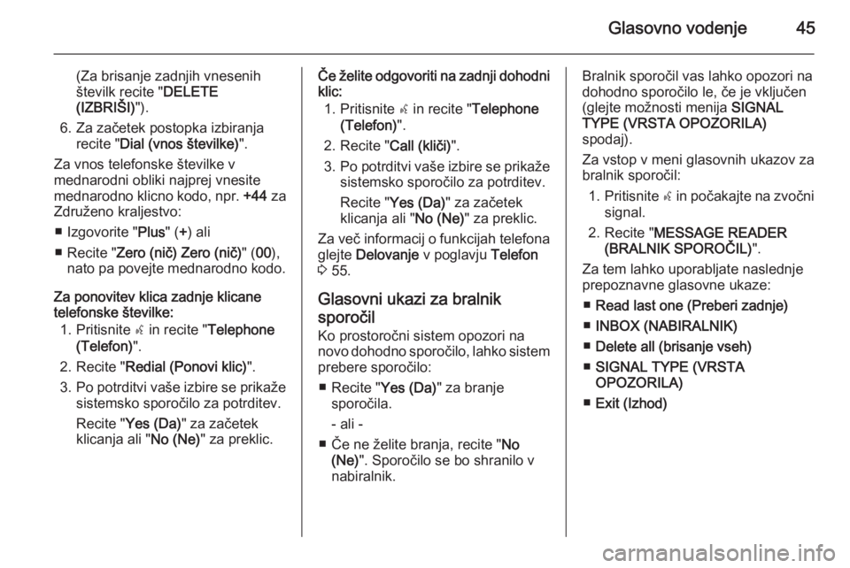 OPEL COMBO 2015  Navodila za uporabo Infotainment sistema Glasovno vodenje45
(Za brisanje zadnjih vnesenih
številk recite " DELETE
(IZBRIŠI) ").
6. Za začetek postopka izbiranja recite " Dial (vnos številke) ".
Za vnos telefonske številk