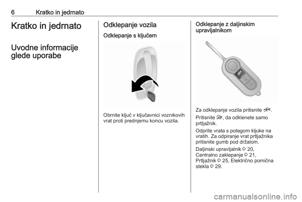 OPEL COMBO 2016  Uporabniški priročnik 6Kratko in jedrnatoKratko in jedrnato
Uvodne informacije
glede uporabeOdklepanje vozila
Odklepanje s ključem
Obrnite ključ v ključavnici voznikovih
vrat proti prednjemu koncu vozila.
Odklepanje z d
