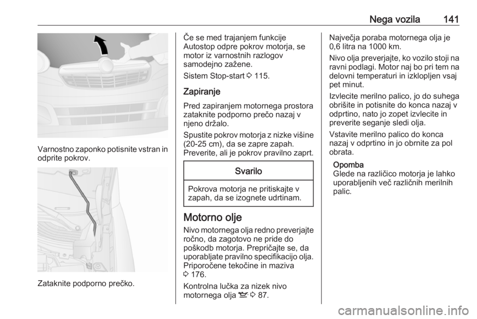 OPEL COMBO 2017  Uporabniški priročnik Nega vozila141
Varnostno zaponko potisnite vstran inodprite pokrov.
Zataknite podporno prečko.
Če se med trajanjem funkcije
Autostop odpre pokrov motorja, se
motor iz varnostnih razlogov
samodejno z