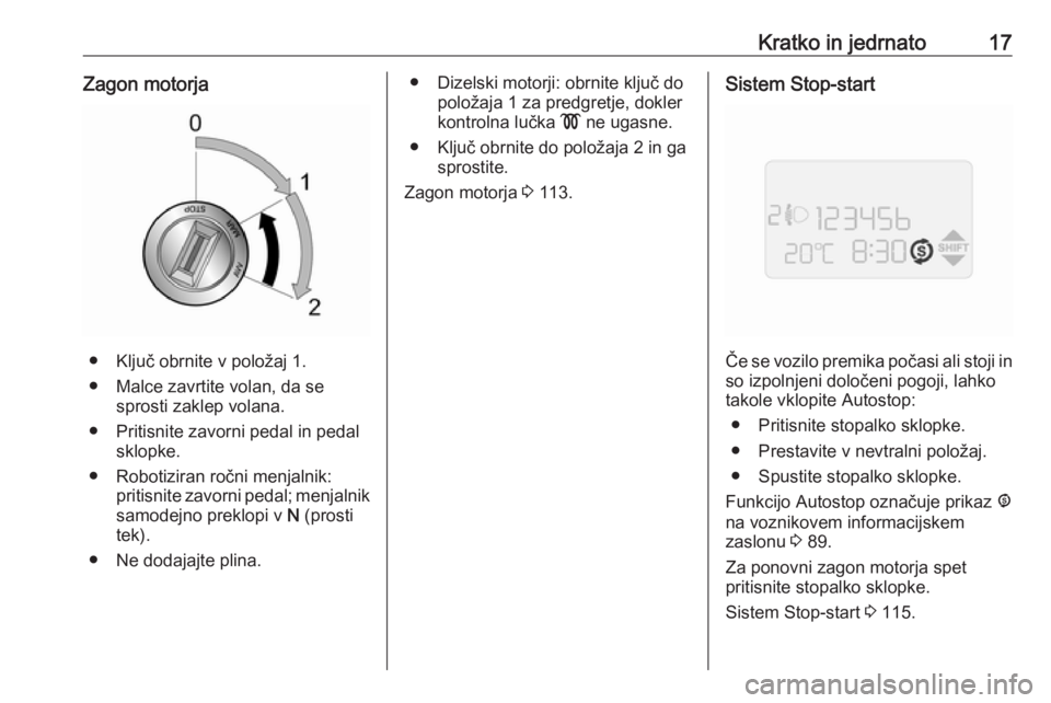 OPEL COMBO 2017  Uporabniški priročnik Kratko in jedrnato17Zagon motorja
● Ključ obrnite v položaj 1.
● Malce zavrtite volan, da se sprosti zaklep volana.
● Pritisnite zavorni pedal in pedal sklopke.
● Robotiziran ročni menjalni