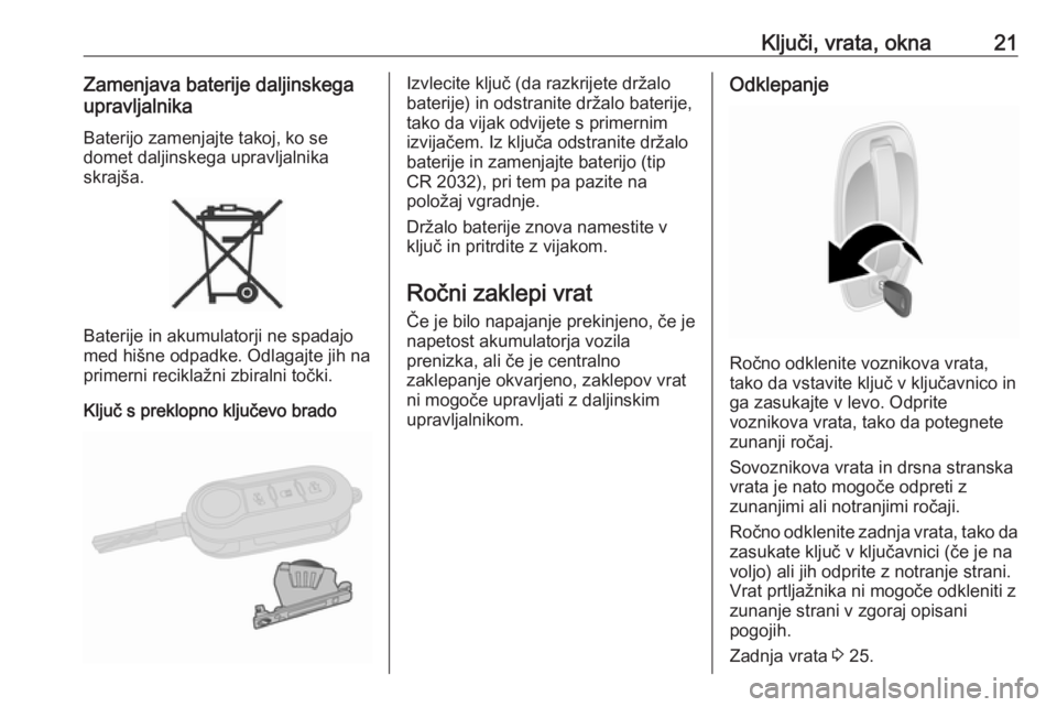 OPEL COMBO 2017  Uporabniški priročnik Ključi, vrata, okna21Zamenjava baterije daljinskega
upravljalnika
Baterijo zamenjajte takoj, ko se
domet daljinskega upravljalnika
skrajša.
Baterije in akumulatorji ne spadajo
med hišne odpadke. Od
