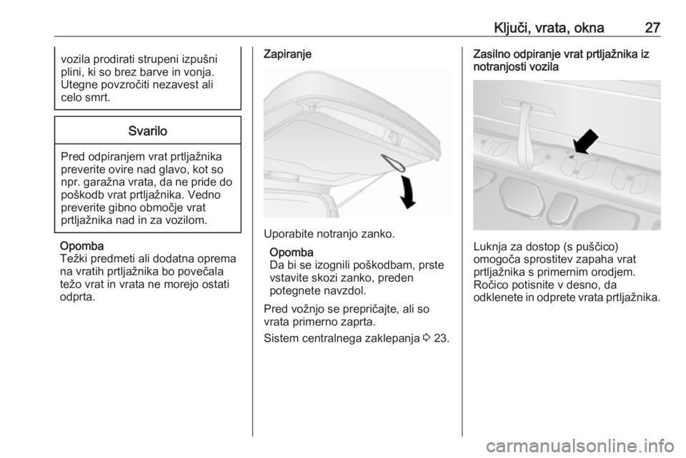 OPEL COMBO 2017  Uporabniški priročnik Ključi, vrata, okna27vozila prodirati strupeni izpušni
plini, ki so brez barve in vonja.
Utegne povzročiti nezavest ali
celo smrt.Svarilo
Pred odpiranjem vrat prtljažnika
preverite ovire nad glavo