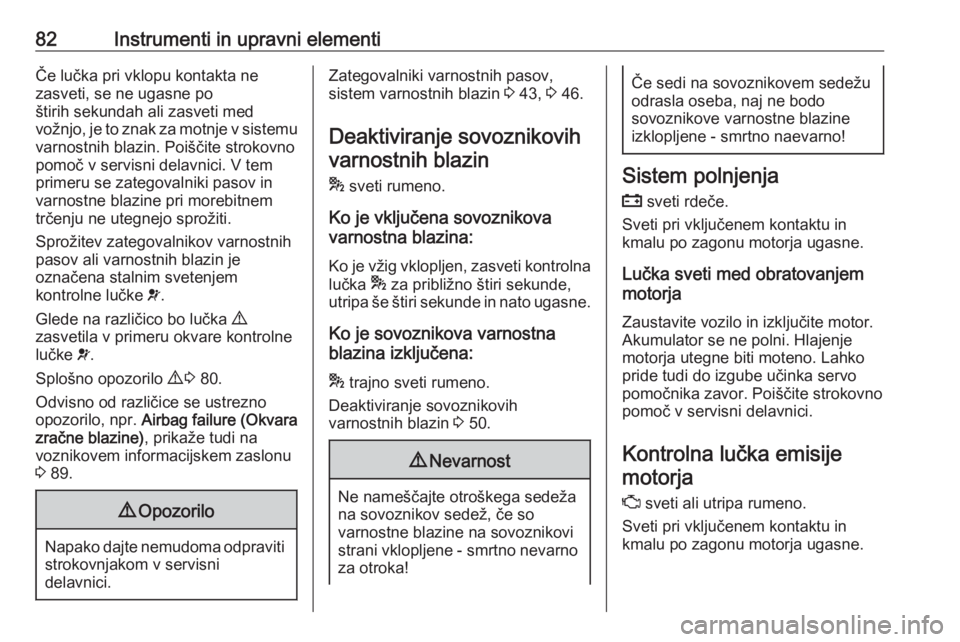 OPEL COMBO 2017  Uporabniški priročnik 82Instrumenti in upravni elementiČe lučka pri vklopu kontakta ne
zasveti, se ne ugasne po
štirih sekundah ali zasveti med
vožnjo, je to znak za motnje v sistemu varnostnih blazin. Poiščite strok