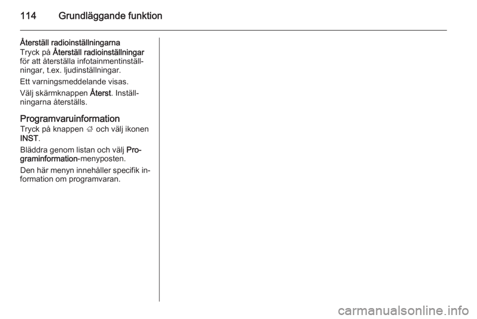 OPEL INSIGNIA 2014  Handbok för infotainmentsystem 114Grundläggande funktion
Återställ radioinställningarna
Tryck på  Återställ radioinställningar
för att återställa infotainmentinställ‐
ningar, t.ex. ljudinställningar.
Ett varningsmedd