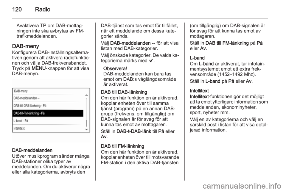 OPEL INSIGNIA 2014  Handbok för infotainmentsystem 120Radio
Avaktivera TP om DAB-mottag‐
ningen inte ska avbrytas av FM-
trafikmeddelanden.
DAB-meny Konfigurera DAB-inställningsalterna‐
tiven genom att aktivera radiofunktio‐
nen och välja DAB-