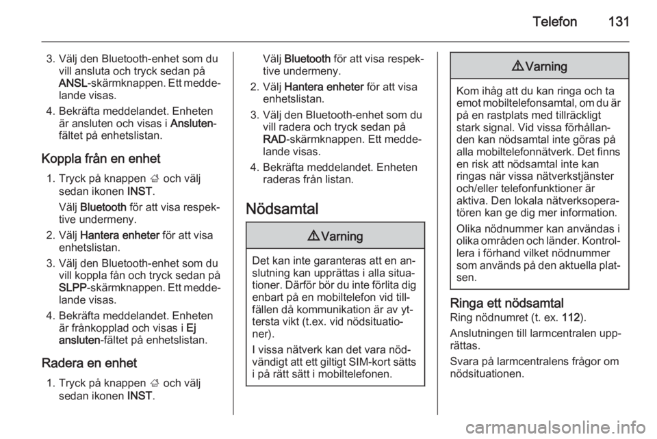 OPEL INSIGNIA 2014  Handbok för infotainmentsystem Telefon131
3. Välj den Bluetooth-enhet som duvill ansluta och tryck sedan på
ANSL -skärmknappen. Ett medde‐
lande visas.
4. Bekräfta meddelandet. Enheten är ansluten och visas i  Ansluten-
fäl
