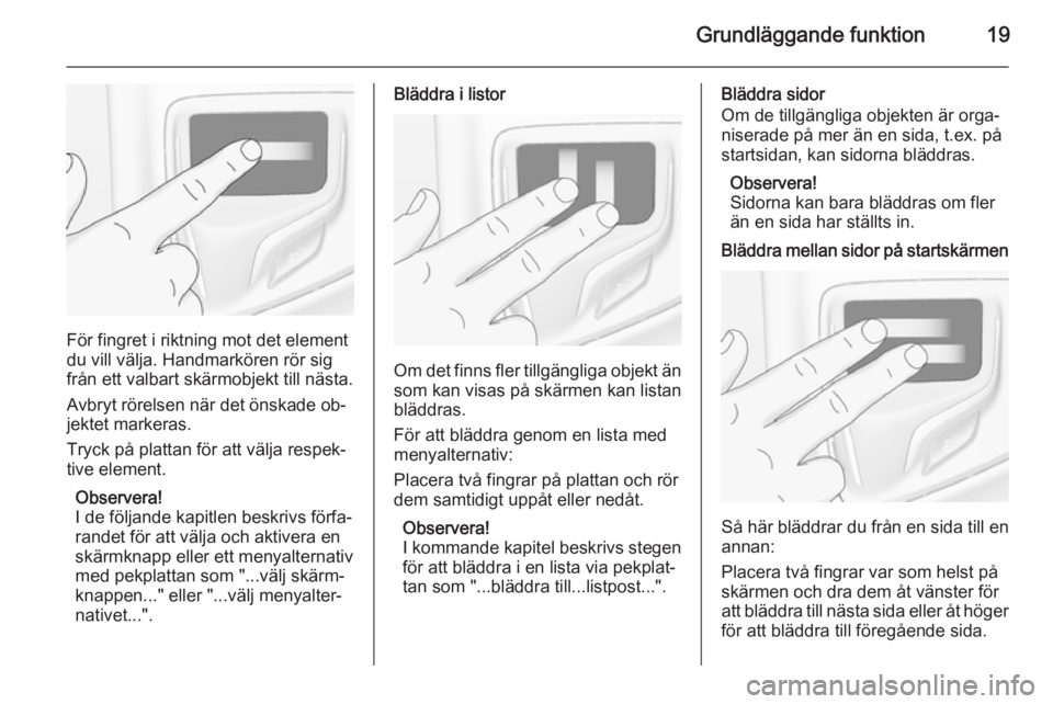 OPEL INSIGNIA 2014  Handbok för infotainmentsystem Grundläggande funktion19
För fingret i riktning mot det element
du vill välja. Handmarkören rör sig från ett valbart skärmobjekt till nästa.
Avbryt rörelsen när det önskade ob‐
jektet mar