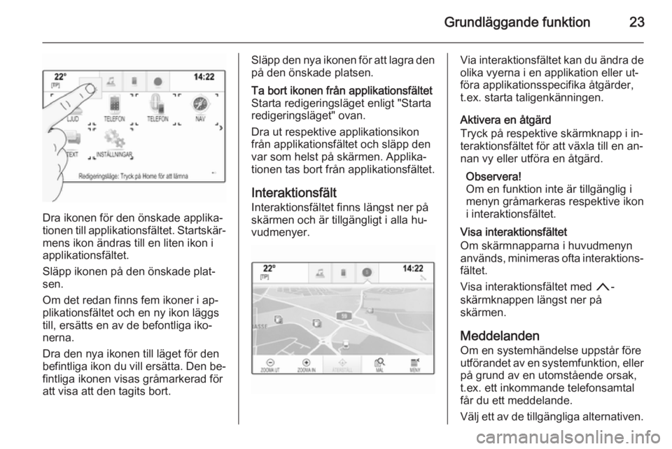 OPEL INSIGNIA 2014  Handbok för infotainmentsystem Grundläggande funktion23
Dra ikonen för den önskade applika‐
tionen till applikationsfältet. Startskär‐ mens ikon ändras till en liten ikon i
applikationsfältet.
Släpp ikonen på den önsk