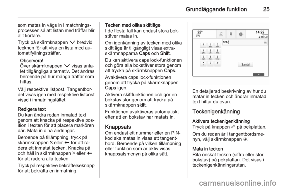 OPEL INSIGNIA 2014  Handbok för infotainmentsystem Grundläggande funktion25
som matas in vägs in i matchnings‐processen så att listan med träffar blir allt kortare.
Tryck på skärmknappen  o bredvid
tecknen för att visa en lista med au‐
toma