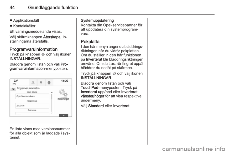 OPEL INSIGNIA 2014 Handbok för infotainmentsystem 44Grundläggande funktion
■ Applikationsfält
■ Kontaktkällor.
Ett varningsmeddelande visas.
Välj skärmknappen Återskapa. In‐
ställningarna återställs.
Programvaruinformation Tryck på k OPEL INSIGNIA 2014 Handbok för infotainmentsystem 44Grundläggande funktion
■ Applikationsfält
■ Kontaktkällor.
Ett varningsmeddelande visas.
Välj skärmknappen Återskapa. In‐
ställningarna återställs.
Programvaruinformation Tryck på k
