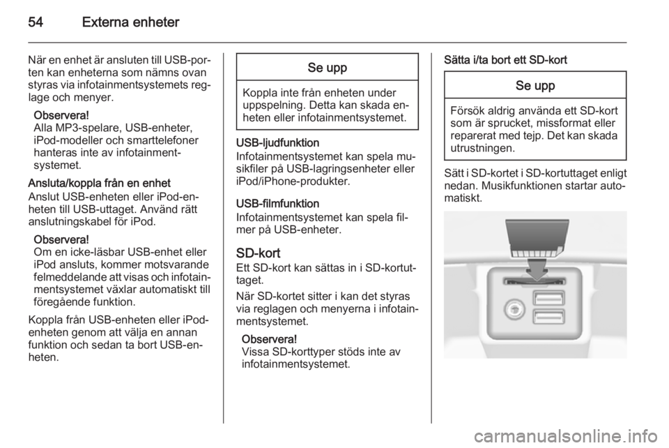 OPEL INSIGNIA 2014  Handbok för infotainmentsystem 54Externa enheter
När en enhet är ansluten till USB-por‐ten kan enheterna som nämns ovan
styras via infotainmentsystemets reg‐ lage och menyer.
Observera!
Alla MP3-spelare, USB-enheter,
iPod-mo