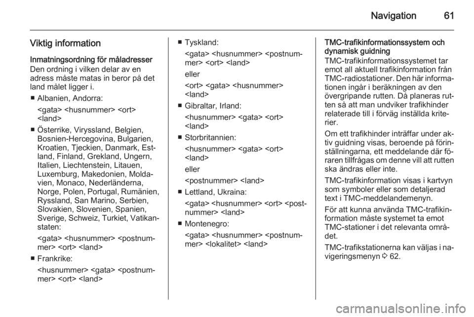 OPEL INSIGNIA 2014  Handbok för infotainmentsystem Navigation61
Viktig informationInmatningsordning för måladresser
Den ordning i vilken delar av en
adress måste matas in beror på det
land målet ligger i.
■ Albanien, Andorra: <gata> <husnummer>