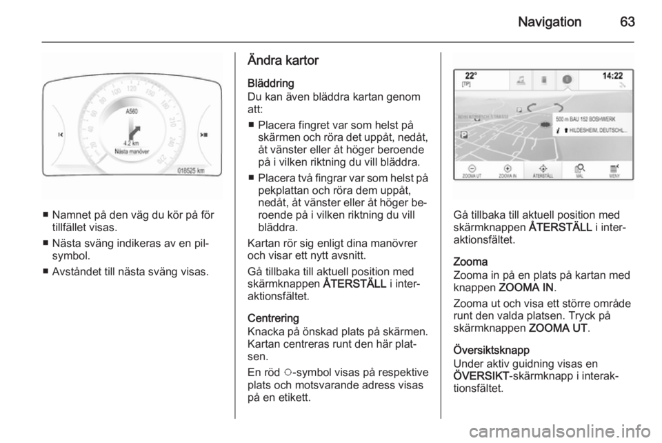 OPEL INSIGNIA 2014  Handbok för infotainmentsystem Navigation63
■ Namnet på den väg du kör på förtillfället visas.
■ Nästa sväng indikeras av en pil‐ symbol.
■ Avståndet till nästa sväng visas.
Ändra kartor
Bläddring
Du kan även 