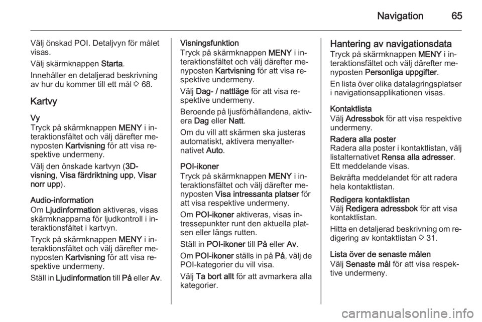 OPEL INSIGNIA 2014  Handbok för infotainmentsystem Navigation65
Välj önskad POI. Detaljvyn för målet
visas.
Välj skärmknappen  Starta.
Innehåller en detaljerad beskrivning
av hur du kommer till ett mål  3 68.
Kartvy Vy
Tryck på skärmknappen 