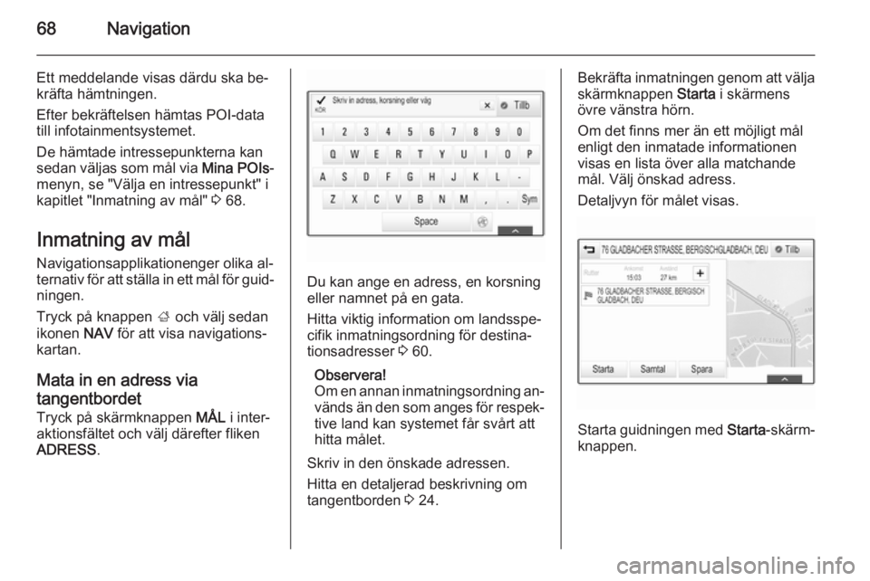 OPEL INSIGNIA 2014  Handbok för infotainmentsystem 68Navigation
Ett meddelande visas därdu ska be‐
kräfta hämtningen.
Efter bekräftelsen hämtas POI-data
till infotainmentsystemet.
De hämtade intressepunkterna kan
sedan väljas som mål via  Mi