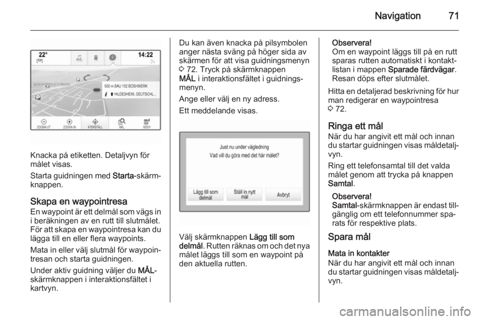 OPEL INSIGNIA 2014 Handbok för infotainmentsystem Navigation71
Knacka på etiketten. Detaljvyn för
målet visas.
Starta guidningen med Starta-skärm‐
knappen.
Skapa en waypointresa En waypoint är ett delmål som vägs in
i beräkningen av en rut OPEL INSIGNIA 2014 Handbok för infotainmentsystem Navigation71
Knacka på etiketten. Detaljvyn för
målet visas.
Starta guidningen med Starta-skärm‐
knappen.
Skapa en waypointresa En waypoint är ett delmål som vägs in
i beräkningen av en rut