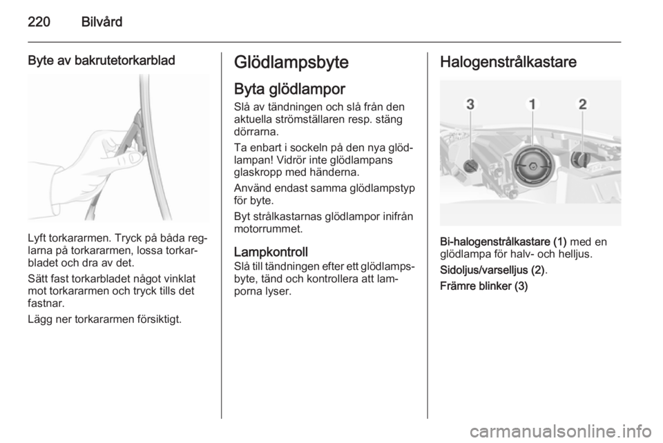 OPEL INSIGNIA 2014  Instruktionsbok 220Bilvård
Byte av bakrutetorkarblad
Lyft torkararmen. Tryck på båda reg‐
larna på torkararmen, lossa torkar‐ bladet och dra av det.
Sätt fast torkarbladet något vinklat
mot torkararmen och 