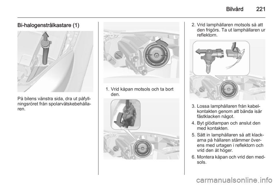 OPEL INSIGNIA 2014  Instruktionsbok Bilvård221
Bi-halogenstrålkastare (1)
På bilens vänstra sida, dra ut påfyll‐
ningsröret från spolarvätskebehålla‐
ren.
1. Vrid kåpan motsols och ta bort den.
2. Vrid lamphållaren motsol
