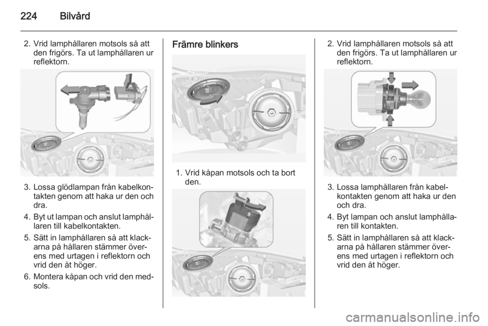 OPEL INSIGNIA 2014  Instruktionsbok 224Bilvård
2. Vrid lamphållaren motsols så attden frigörs. Ta ut lamphållaren ur
reflektorn.
3. Lossa glödlampan från kabelkon‐ takten genom att haka ur den ochdra.
4. Byt ut lampan och anslu