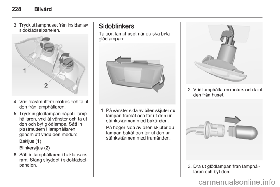 OPEL INSIGNIA 2014  Instruktionsbok 228Bilvård
3.Tryck ut lamphuset från insidan av
sidoklädselpanelen.
4. Vrid plastmuttern moturs och ta ut
den från lamphållaren.
5. Tryck in glödlampan något i lamp‐
hållaren, vrid åt väns