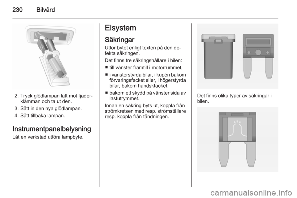 OPEL INSIGNIA 2014 Instruktionsbok 230Bilvård
2. Tryck glödlampan lätt mot fjäder‐klämman och ta ut den.
3. Sätt in den nya glödlampan.
4. Sätt tillbaka lampan.
Instrumentpanelbelysning
Låt en verkstad utföra lampbyte.
Elsy OPEL INSIGNIA 2014 Instruktionsbok 230Bilvård
2. Tryck glödlampan lätt mot fjäder‐klämman och ta ut den.
3. Sätt in den nya glödlampan.
4. Sätt tillbaka lampan.
Instrumentpanelbelysning
Låt en verkstad utföra lampbyte.
Elsy