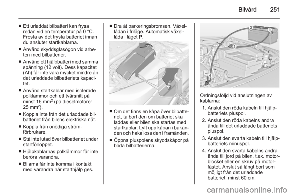 OPEL INSIGNIA 2014 Instruktionsbok Bilvård251
■ Ett urladdat bilbatteri kan frysaredan vid en temperatur på 0 °C.
Frosta av det frysta batteriet innan
du ansluter startkablarna.
■ Använd skyddsglasögon vid arbe‐ ten med bilb OPEL INSIGNIA 2014 Instruktionsbok Bilvård251
■ Ett urladdat bilbatteri kan frysaredan vid en temperatur på 0 °C.
Frosta av det frysta batteriet innan
du ansluter startkablarna.
■ Använd skyddsglasögon vid arbe‐ ten med bilb