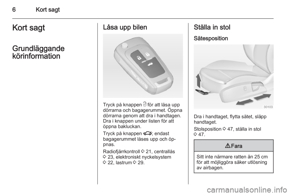 OPEL INSIGNIA 2014  Instruktionsbok 6Kort sagtKort sagt
Grundläggande
körinformationLåsa upp bilen
Tryck på knappen  c för att låsa upp
dörrarna och bagagerummet. Öppna dörrarna genom att dra i handtagen.
Dra i knappen under li