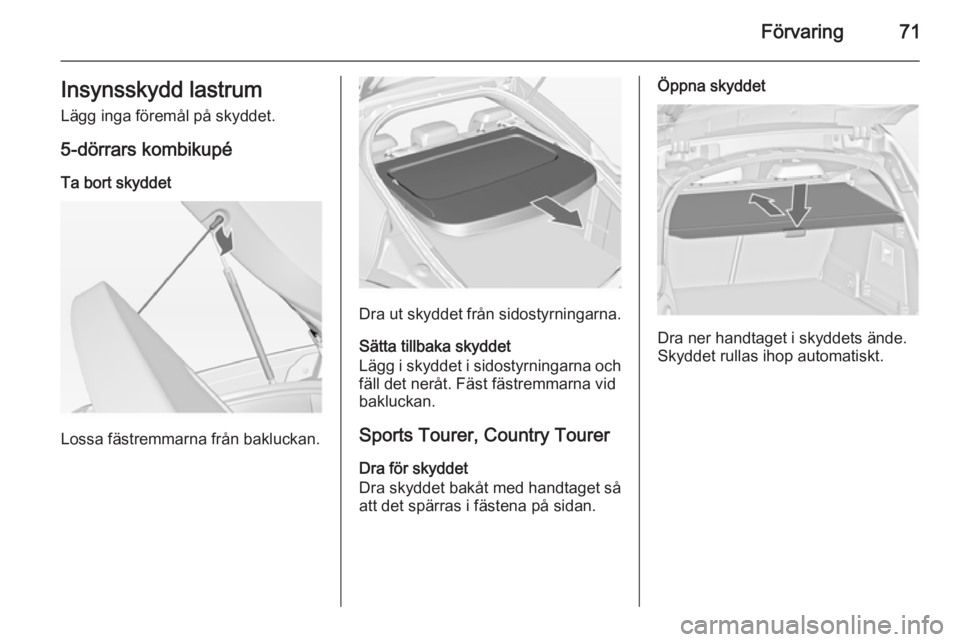 OPEL INSIGNIA 2014 Instruktionsbok Förvaring71Insynsskydd lastrumLägg inga föremål på skyddet.
5-dörrars kombikupé Ta bort skyddet
Lossa fästremmarna från bakluckan.
Dra ut skyddet från sidostyrningarna.
Sätta tillbaka skydd OPEL INSIGNIA 2014 Instruktionsbok Förvaring71Insynsskydd lastrumLägg inga föremål på skyddet.
5-dörrars kombikupé Ta bort skyddet
Lossa fästremmarna från bakluckan.
Dra ut skyddet från sidostyrningarna.
Sätta tillbaka skydd