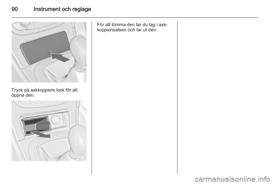 OPEL INSIGNIA 2014  Instruktionsbok 90Instrument och reglage
Tryck på askkoppens lock för att
öppna den.
För att tömma den tar du tag i ask‐
koppsinsatsen och tar ut den. 