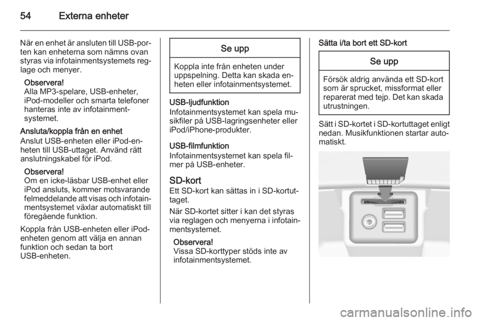 OPEL INSIGNIA 2014.5  Handbok för infotainmentsystem 54Externa enheter
När en enhet är ansluten till USB-por‐ten kan enheterna som nämns ovan
styras via infotainmentsystemets reg‐ lage och menyer.
Observera!
Alla MP3-spelare, USB-enheter,
iPod-mo