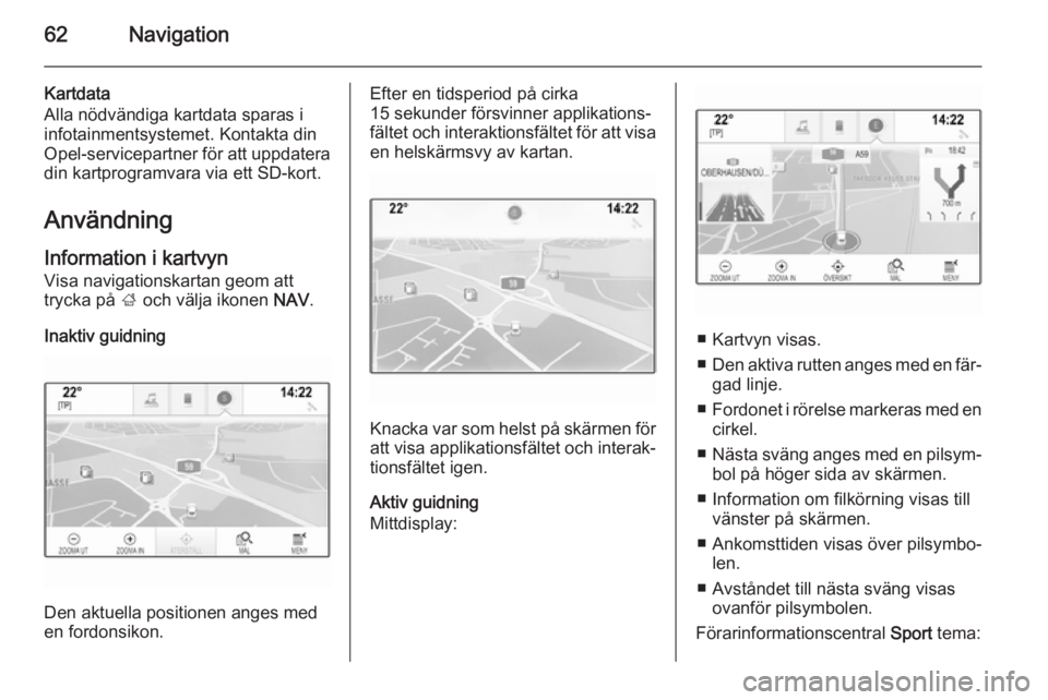 OPEL INSIGNIA 2014.5 Handbok för infotainmentsystem 62Navigation
Kartdata
Alla nödvändiga kartdata sparas i
infotainmentsystemet. Kontakta din
Opel-servicepartner för att uppdatera din kartprogramvara via ett SD-kort.
Användning Information i kartv OPEL INSIGNIA 2014.5 Handbok för infotainmentsystem 62Navigation
Kartdata
Alla nödvändiga kartdata sparas i
infotainmentsystemet. Kontakta din
Opel-servicepartner för att uppdatera din kartprogramvara via ett SD-kort.
Användning Information i kartv