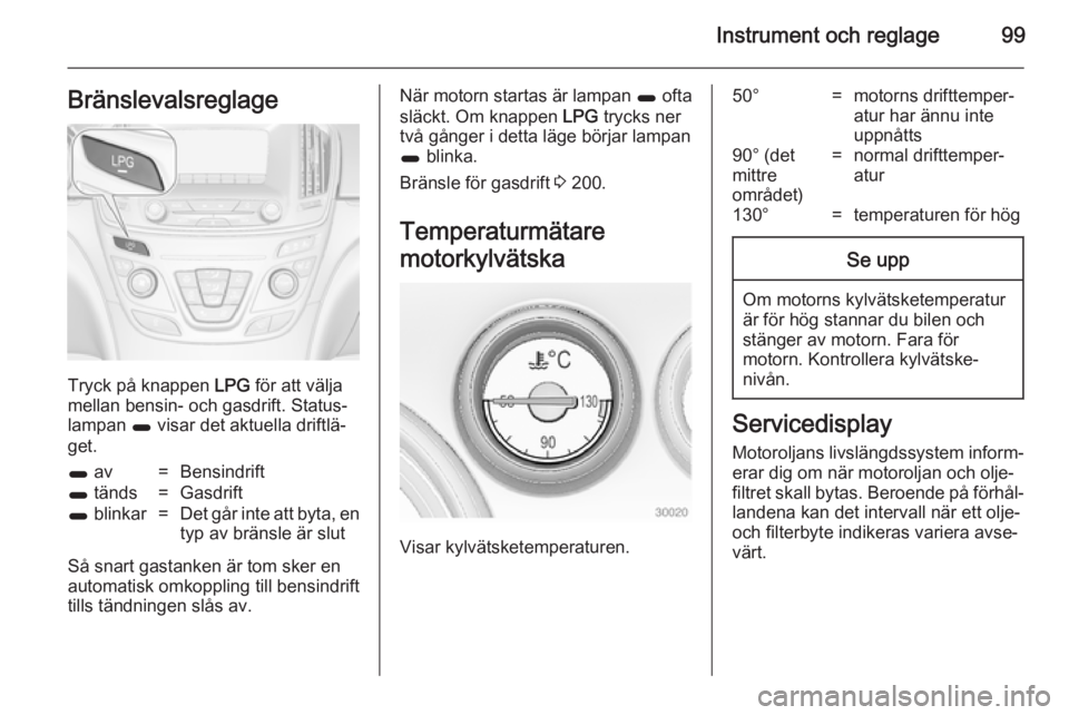 OPEL INSIGNIA 2014.5 Instruktionsbok Instrument och reglage99Bränslevalsreglage
Tryck på knappen LPG för att välja
mellan bensin- och gasdrift. Status‐
lampan 1 visar det aktuella driftlä‐
get.
1 av=Bensindrift1 tänds=Gasdrif OPEL INSIGNIA 2014.5 Instruktionsbok Instrument och reglage99Bränslevalsreglage
Tryck på knappen LPG för att välja
mellan bensin- och gasdrift. Status‐
lampan 1 visar det aktuella driftlä‐
get.
1 av=Bensindrift1 tänds=Gasdrif