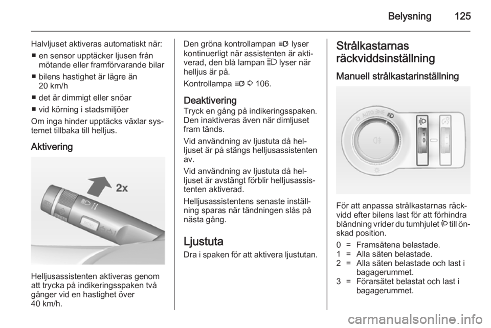 OPEL INSIGNIA 2014.5 Instruktionsbok Belysning125
Halvljuset aktiveras automatiskt när:■ en sensor upptäcker ljusen från mötande eller framförvarande bilar
■ bilens hastighet är lägre än 20 km/h
■ det är dimmigt eller snö OPEL INSIGNIA 2014.5 Instruktionsbok Belysning125
Halvljuset aktiveras automatiskt när:■ en sensor upptäcker ljusen från mötande eller framförvarande bilar
■ bilens hastighet är lägre än 20 km/h
■ det är dimmigt eller snö