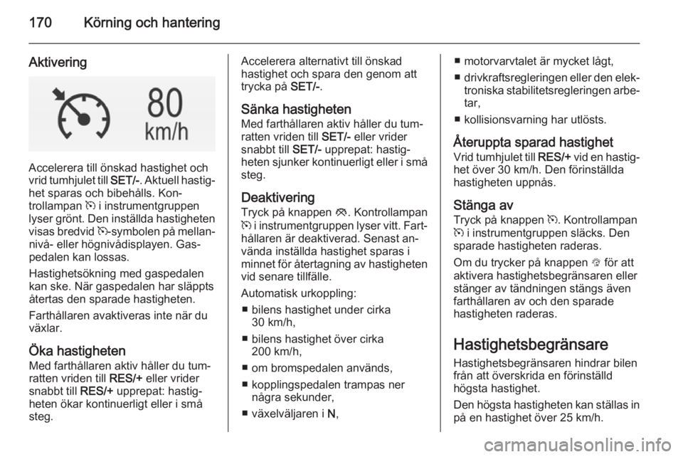OPEL INSIGNIA 2014.5 Instruktionsbok 170Körning och hantering
Aktivering
Accelerera till önskad hastighet och
vrid tumhjulet till SET/-. Aktuell hastig‐
het sparas och bibehålls. Kon‐
trollampan m i instrumentgruppen
lyser grön OPEL INSIGNIA 2014.5 Instruktionsbok 170Körning och hantering
Aktivering
Accelerera till önskad hastighet och
vrid tumhjulet till SET/-. Aktuell hastig‐
het sparas och bibehålls. Kon‐
trollampan m i instrumentgruppen
lyser grön