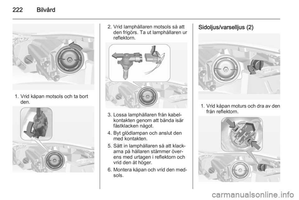 OPEL INSIGNIA 2014.5  Instruktionsbok 222Bilvård
1. Vrid kåpan motsols och ta bortden.
2. Vrid lamphållaren motsols så attden frigörs. Ta ut lamphållaren ur
reflektorn.
3. Lossa lamphållaren från kabel‐ kontakten genom att bänd