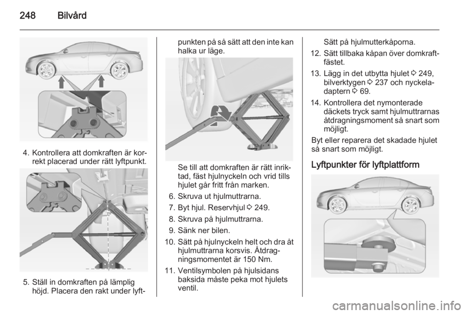 OPEL INSIGNIA 2014.5 Instruktionsbok 248Bilvård
4. Kontrollera att domkraften är kor‐rekt placerad under rätt lyftpunkt.
5. Ställ in domkraften på lämplighöjd. Placera den rakt under lyft‐
punkten på så sätt att den inte ka OPEL INSIGNIA 2014.5 Instruktionsbok 248Bilvård
4. Kontrollera att domkraften är kor‐rekt placerad under rätt lyftpunkt.
5. Ställ in domkraften på lämplighöjd. Placera den rakt under lyft‐
punkten på så sätt att den inte ka